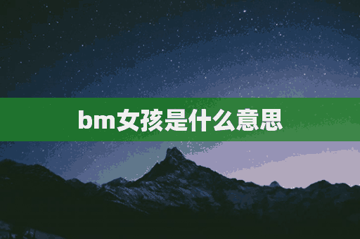 bm女孩是什么意思(bm女孩是什么意思?什么是bm风?)